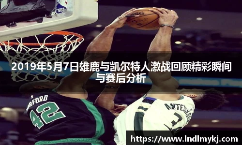 2019年5月7日雄鹿与凯尔特人激战回顾精彩瞬间与赛后分析