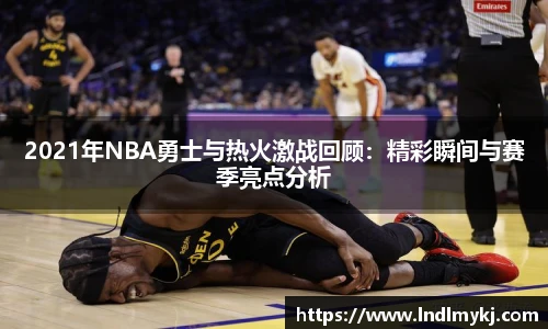 2021年NBA勇士与热火激战回顾：精彩瞬间与赛季亮点分析