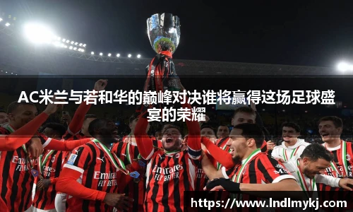 AC米兰与若和华的巅峰对决谁将赢得这场足球盛宴的荣耀