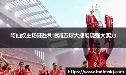 阿仙奴主场狂胜利物浦五球大捷展现强大实力