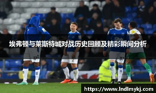 埃弗顿与莱斯特城对战历史回顾及精彩瞬间分析