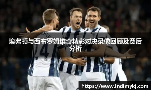 埃弗顿与西布罗姆维奇精彩对决录像回顾及赛后分析