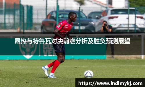 昂热与特鲁瓦对决前瞻分析及胜负预测展望