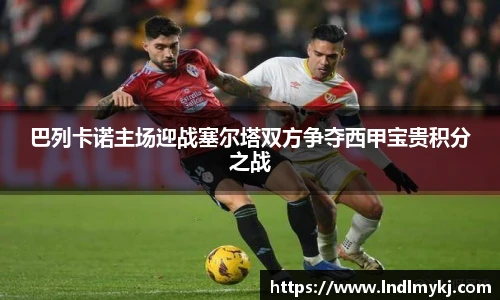巴列卡诺主场迎战塞尔塔双方争夺西甲宝贵积分之战