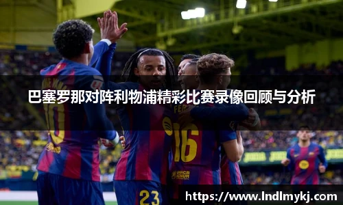 巴塞罗那对阵利物浦精彩比赛录像回顾与分析