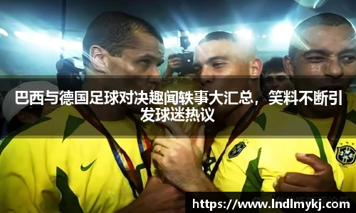 巴西与德国足球对决趣闻轶事大汇总，笑料不断引发球迷热议