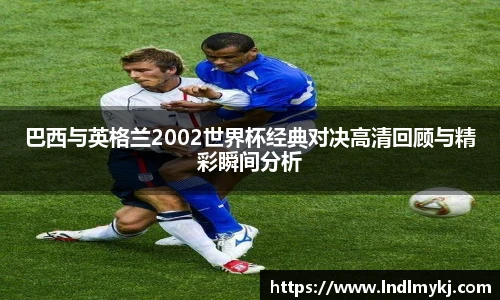 巴西与英格兰2002世界杯经典对决高清回顾与精彩瞬间分析