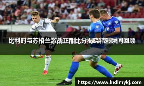 比利时与苏格兰激战正酣比分揭晓精彩瞬间回顾